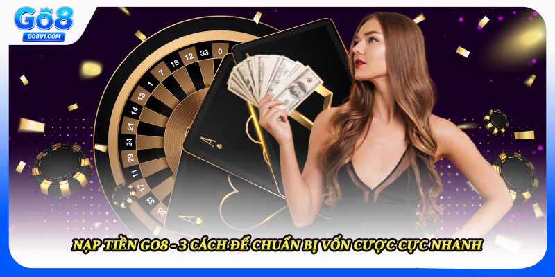 Nạp Tiền Go8 - 3 Cách Để Chuẩn Bị Vốn Cược Cực Nhanh